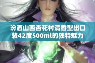 汾酒山西杏花村清香型出口装42度500ml的独特魅力