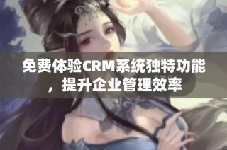 免费体验CRM系统独特功能，提升企业管理效率