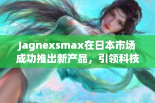 Jagnexsmax在日本市场成功推出新产品，引领科技潮流