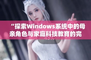 “探索Windows系统中的母亲角色与家庭科技教育的完美结合”