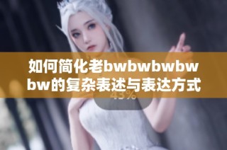 如何简化老bwbwbwbwbw的复杂表述与表达方式