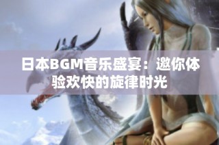 日本BGM音乐盛宴：邀你体验欢快的旋律时光