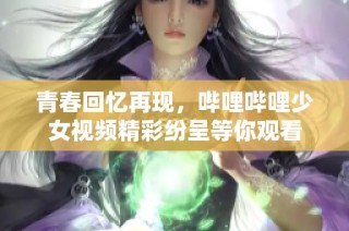 青春回忆再现，哔哩哔哩少女视频精彩纷呈等你观看