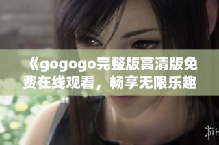 《gogogo完整版高清版免费在线观看，畅享无限乐趣》