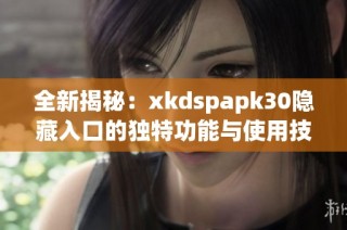 全新揭秘：xkdspapk30隐藏入口的独特功能与使用技巧