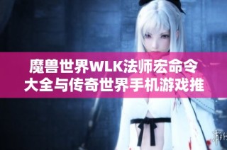 魔兽世界WLK法师宏命令大全与传奇世界手机游戏推荐