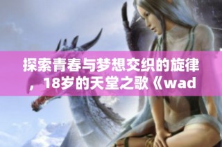 探索青春与梦想交织的旋律，18岁的天堂之歌《wades》解析