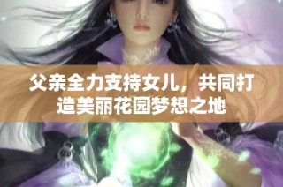 父亲全力支持女儿，共同打造美丽花园梦想之地