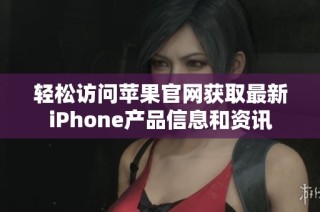 轻松访问苹果官网获取最新iPhone产品信息和资讯