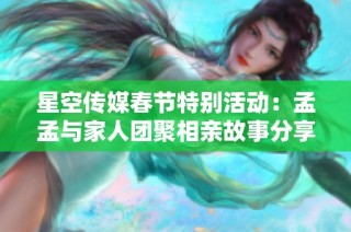 星空传媒春节特别活动：孟孟与家人团聚相亲故事分享