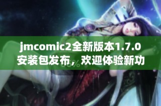 jmcomic2全新版本1.7.0安装包发布，欢迎体验新功能！