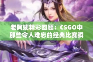 老阿姨精彩回顾：CSGO中那些令人难忘的经典比赛瞬间