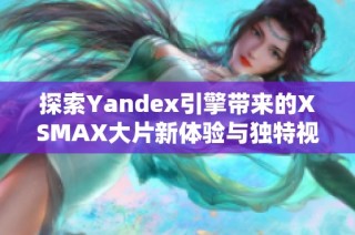 探索Yandex引擎带来的XSMAX大片新体验与独特视角