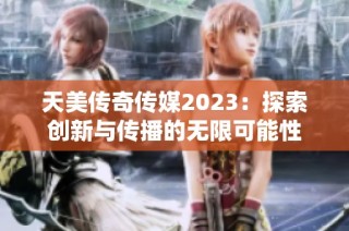 天美传奇传媒2023：探索创新与传播的无限可能性