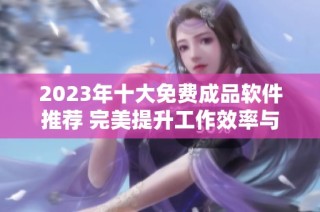 2023年十大免费成品软件推荐 完美提升工作效率与创意表达