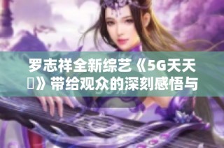 罗志祥全新综艺《5G天天奭》带给观众的深刻感悟与思考