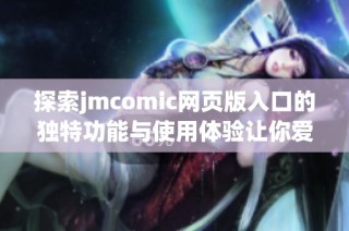 探索jmcomic网页版入口的独特功能与使用体验让你爱不释手