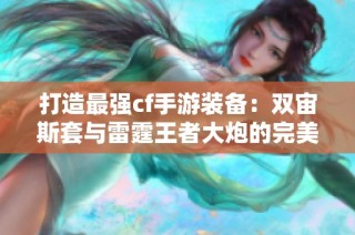 打造最强cf手游装备：双宙斯套与雷霆王者大炮的完美搭配