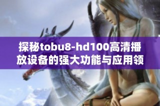 探秘tobu8-hd100高清播放设备的强大功能与应用领域