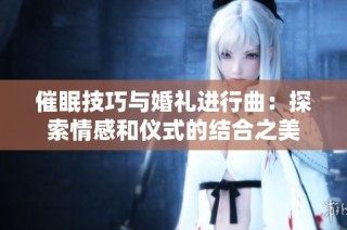 催眠技巧与婚礼进行曲：探索情感和仪式的结合之美