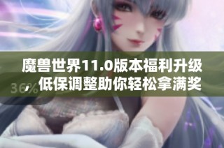 魔兽世界11.0版本福利升级，低保调整助你轻松拿满奖励