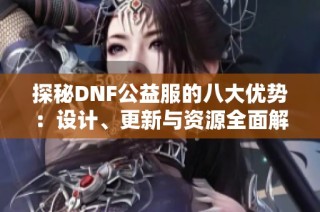 探秘DNF公益服的八大优势：设计、更新与资源全面解析