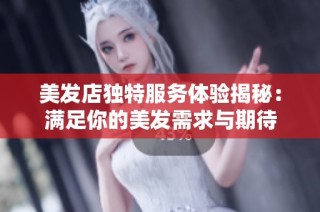 美发店独特服务体验揭秘：满足你的美发需求与期待