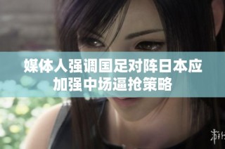 媒体人强调国足对阵日本应加强中场逼抢策略