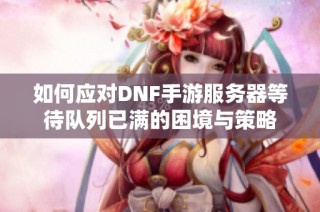 如何应对DNF手游服务器等待队列已满的困境与策略