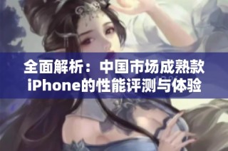 全面解析：中国市场成熟款iPhone的性能评测与体验分享