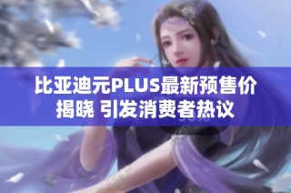 比亚迪元PLUS最新预售价揭晓 引发消费者热议