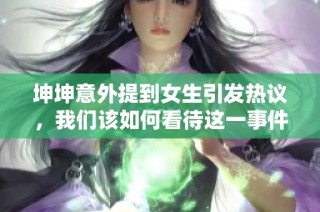 坤坤意外提到女生引发热议，我们该如何看待这一事件