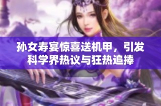 孙女寿宴惊喜送机甲，引发科学界热议与狂热追捧