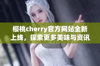 樱桃cherry官方网站全新上线，探索更多美味与资讯