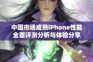 中国市场成熟iPhone性能全面评测分析与体验分享