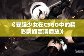 《暴躁少女在CSGO中的精彩瞬间高清播放》