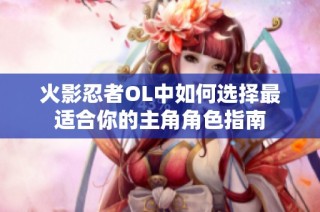 火影忍者OL中如何选择最适合你的主角角色指南