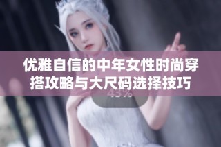 优雅自信的中年女性时尚穿搭攻略与大尺码选择技巧