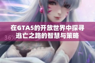 在GTA5的开放世界中探寻逃亡之路的智慧与策略