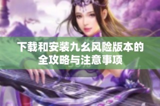 下载和安装九幺风险版本的全攻略与注意事项