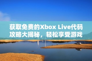 获取免费的Xbox Live代码攻略大揭秘，轻松享受游戏乐趣