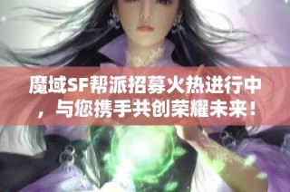 魔域SF帮派招募火热进行中，与您携手共创荣耀未来！