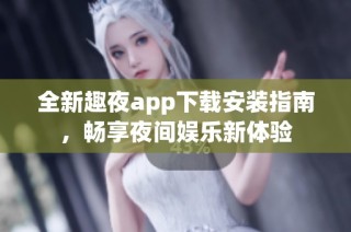 全新趣夜app下载安装指南，畅享夜间娱乐新体验