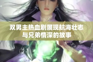 双男主热血剧展现航海壮志与兄弟情深的故事