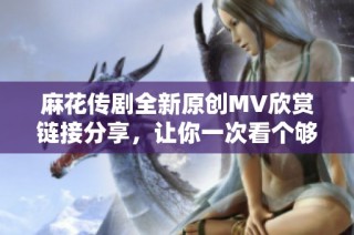 麻花传剧全新原创MV欣赏链接分享，让你一次看个够