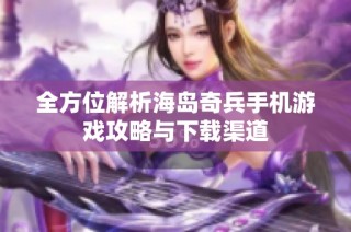 全方位解析海岛奇兵手机游戏攻略与下载渠道