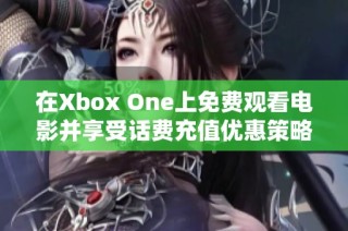 在Xbox One上免费观看电影并享受话费充值优惠策略