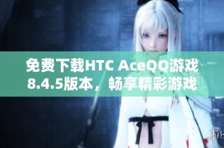 免费下载HTC AceQQ游戏8.4.5版本，畅享精彩游戏体验