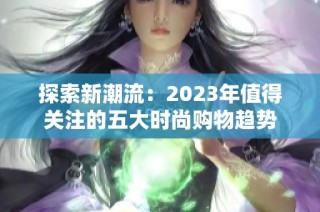 探索新潮流：2023年值得关注的五大时尚购物趋势