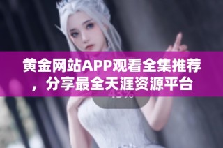 黄金网站APP观看全集推荐，分享最全天涯资源平台